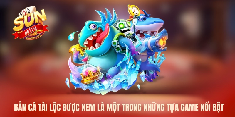 Bắn cá Tài Lộc được xem là một trong những tựa game nổi bật