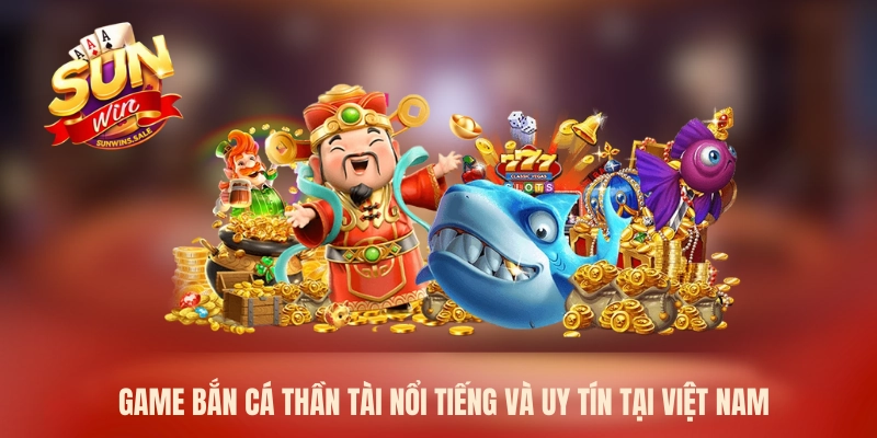 Game bắn cá thần tài nổi tiếng và uy tín tại Việt Nam
