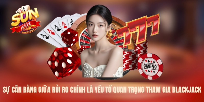 Sự cân bằng giữa rủi ro chính là yếu tố quan trọng tham gia Blackjack.